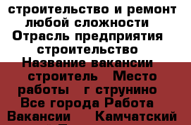 строительство и ремонт  любой сложности  › Отрасль предприятия ­ строительство › Название вакансии ­ строитель › Место работы ­ г струнино - Все города Работа » Вакансии   . Камчатский край,Петропавловск-Камчатский г.